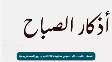 أفضل أذكار.. أذكار الصباح مكتوبة 2025 لتجديد روح المسلم يوميًا